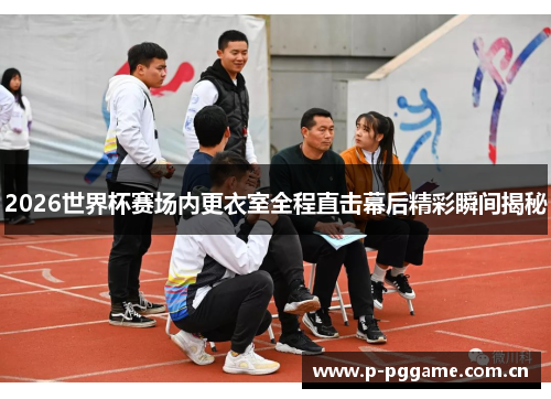 2026世界杯赛场内更衣室全程直击幕后精彩瞬间揭秘