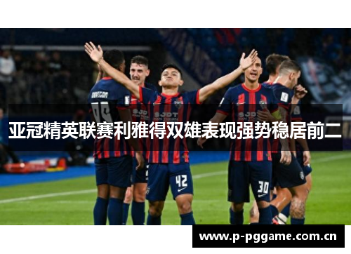 亚冠精英联赛利雅得双雄表现强势稳居前二 亚冠精英联赛利雅得双雄表现强势稳居前二